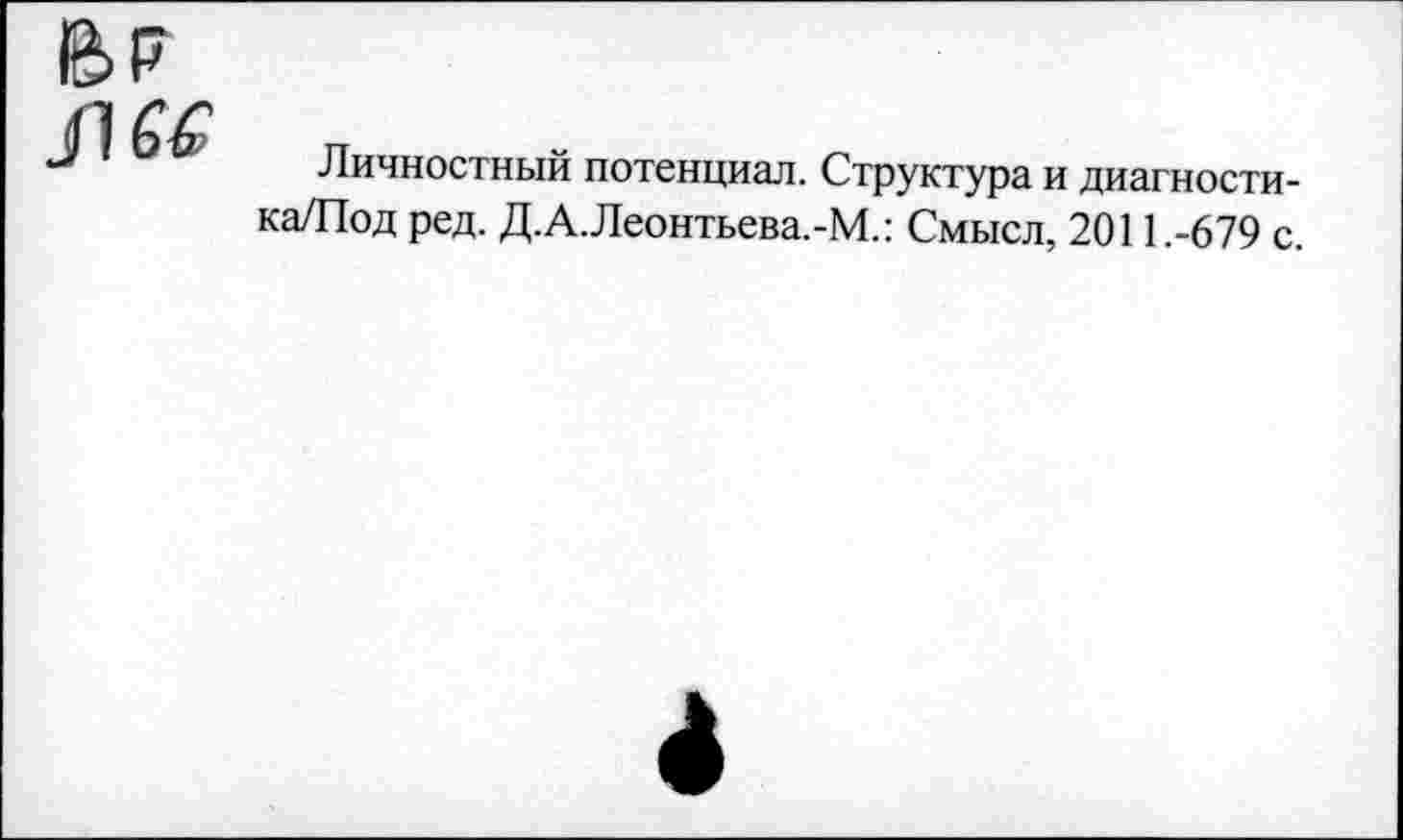 ﻿ВР
Л 66
Личностный потенциал. Структура и диагности-ка/Под ред. Д.А.Леонтьева.-М.: Смысл, 2011.-679 с.